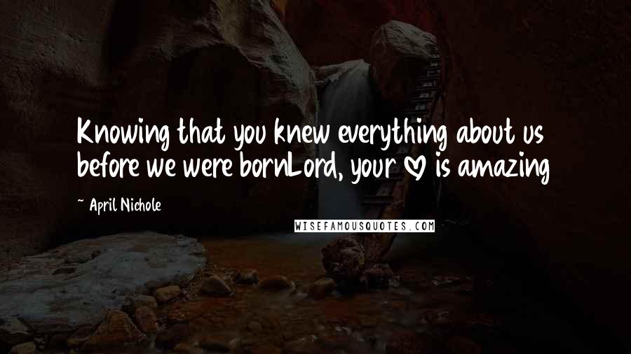 April Nichole quotes: Knowing that you knew everything about us before we were bornLord, your love is amazing April Nichole quotes: Knowing that you knew everything about us before we were bornLord, your love is amazing