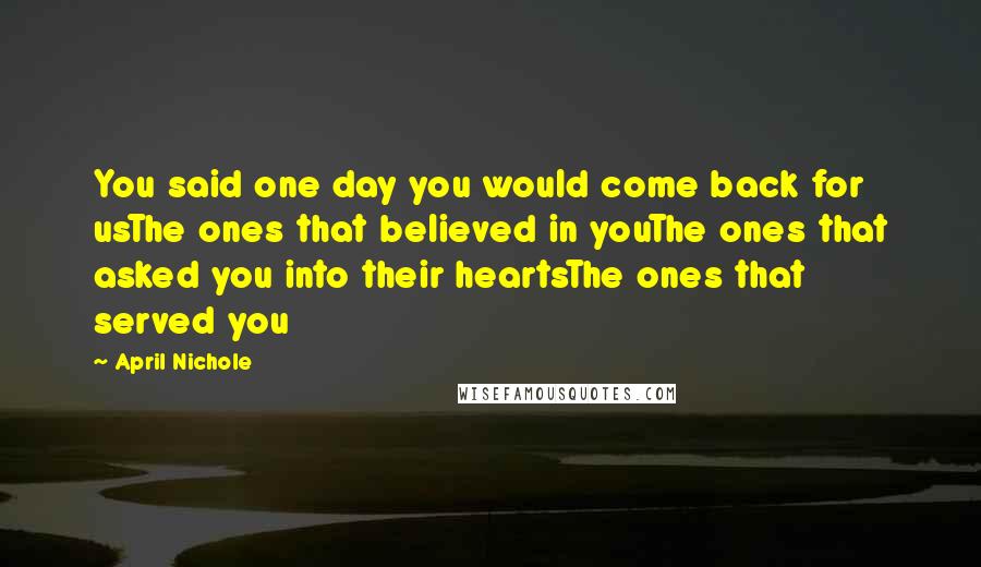 April Nichole quotes: You said one day you would come back for usThe ones that believed in youThe ones that asked you into their heartsThe ones that served you April Nichole quotes: You said one day you would come back for usThe ones that believed in youThe ones that asked you into their heartsThe ones that served you