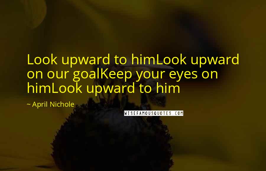 April Nichole quotes: Look upward to himLook upward on our goalKeep your eyes on himLook upward to him April Nichole quotes: Look upward to himLook upward on our goalKeep your eyes on himLook upward to him