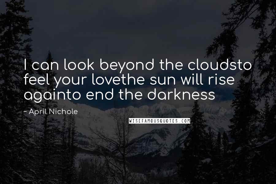 April Nichole quotes: I can look beyond the cloudsto feel your lovethe sun will rise againto end the darkness April Nichole quotes: I can look beyond the cloudsto feel your lovethe sun will rise againto end the darkness