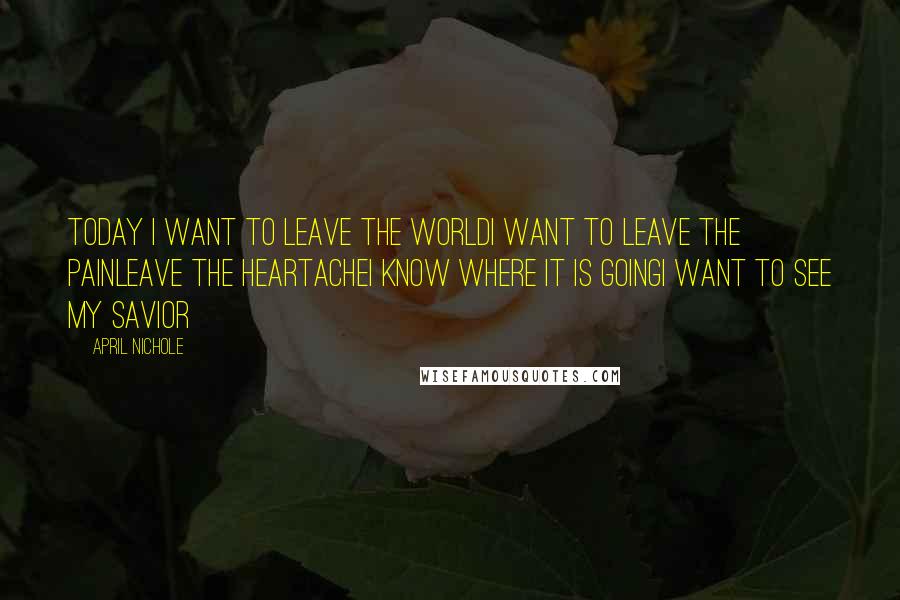 April Nichole quotes: Today I want to leave the worldI want to leave the painLeave the heartacheI know where it is goingI want to see my Savior April Nichole quotes: Today I want to leave the worldI want to leave the painLeave the heartacheI know where it is goingI want to see my Savior