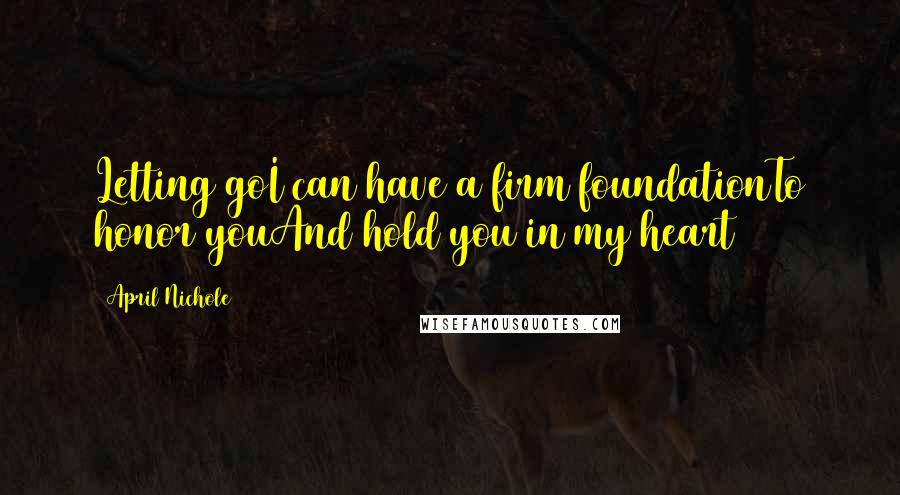 April Nichole quotes: Letting goI can have a firm foundationTo honor youAnd hold you in my heart April Nichole quotes: Letting goI can have a firm foundationTo honor youAnd hold you in my heart