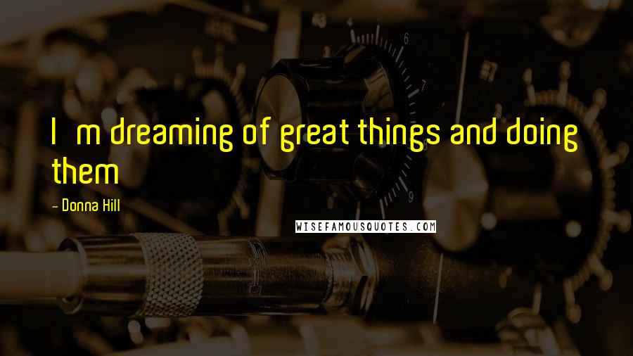 Donna Hill quotes: I'm dreaming of great things and doing them Donna Hill quotes: I'm dreaming of great things and doing them