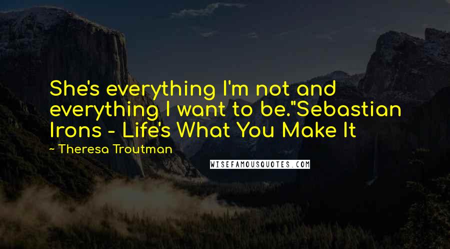 Theresa Troutman quotes: She's everything I'm not and everything I want to be."Sebastian Irons - Life's What You Make It Theresa Troutman quotes: She's everything I'm not and everything I want to be."Sebastian Irons - Life's What You Make It