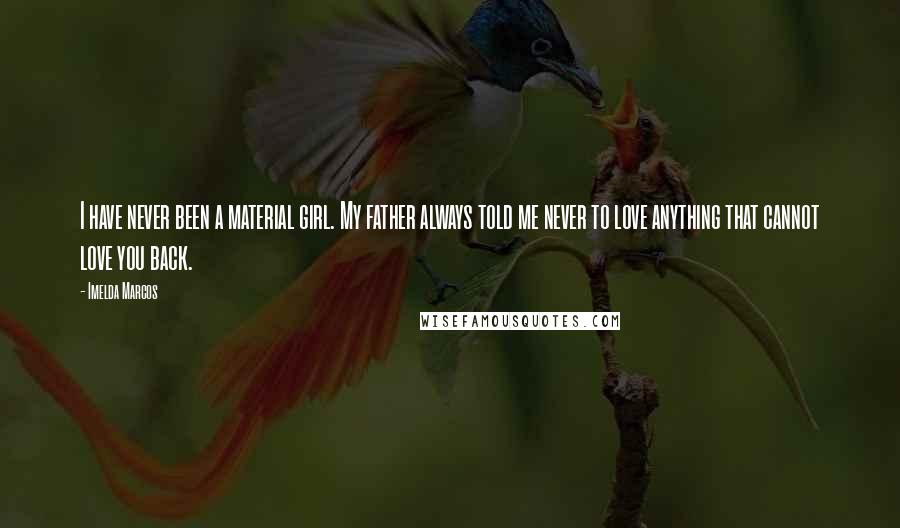 Imelda Marcos Quotes: I have never been a material girl. My father always told me never to love anything that cannot love you back.