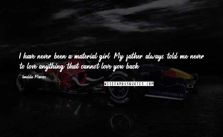 Imelda Marcos Quotes: I have never been a material girl. My father always told me never to love anything that cannot love you back.