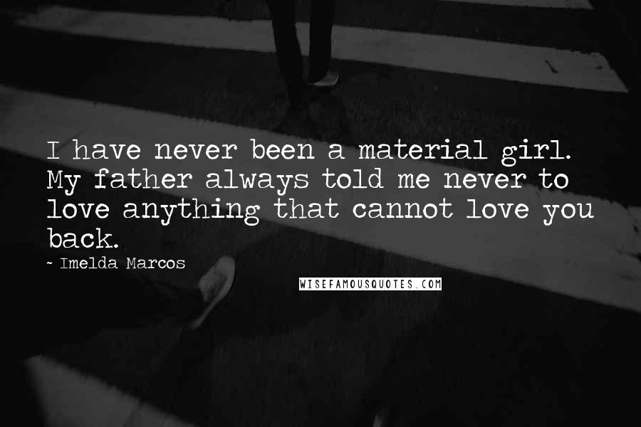 Imelda Marcos Quotes: I have never been a material girl. My father always told me never to love anything that cannot love you back.