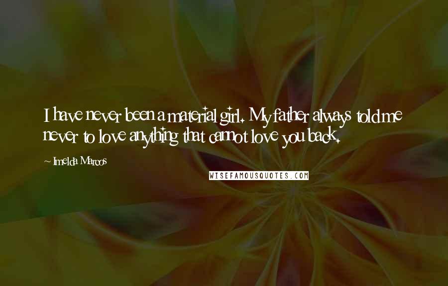 Imelda Marcos Quotes: I have never been a material girl. My father always told me never to love anything that cannot love you back.