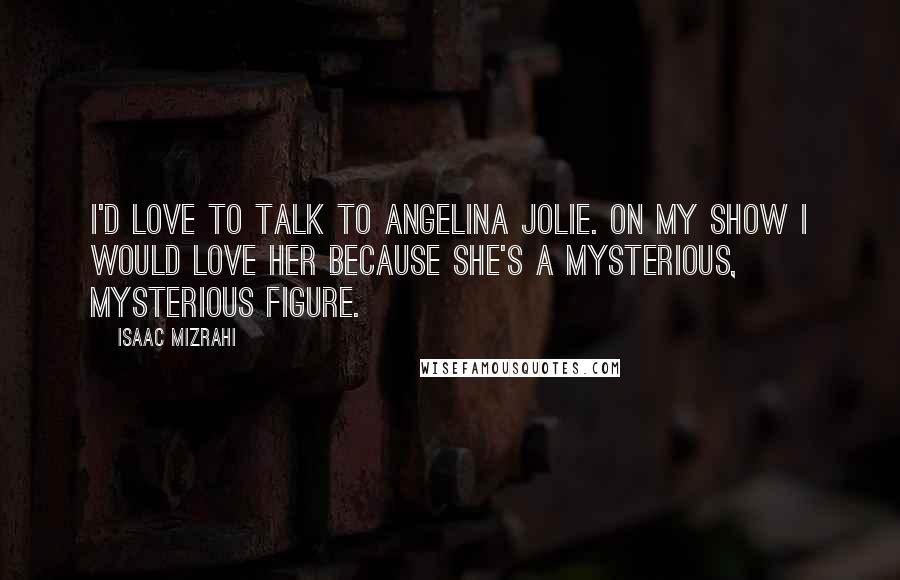 Isaac Mizrahi Quotes: I'd love to talk to Angelina Jolie. On my show I would love her because she's a mysterious, mysterious figure.