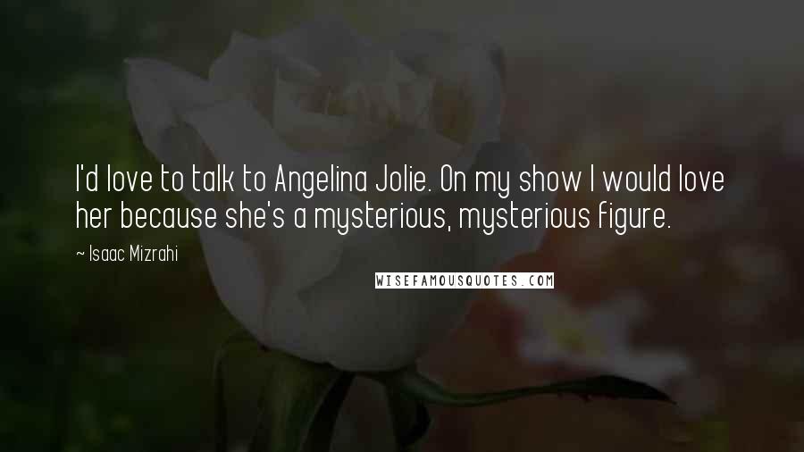 Isaac Mizrahi Quotes: I'd love to talk to Angelina Jolie. On my show I would love her because she's a mysterious, mysterious figure.