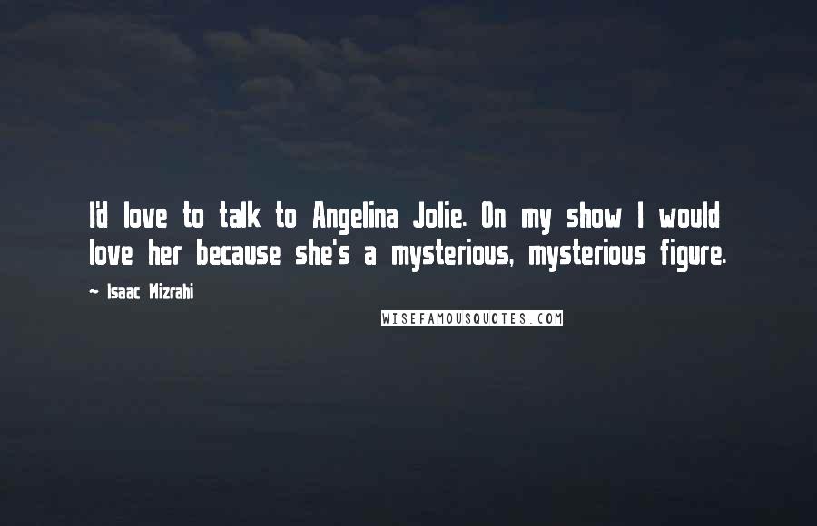Isaac Mizrahi Quotes: I'd love to talk to Angelina Jolie. On my show I would love her because she's a mysterious, mysterious figure.