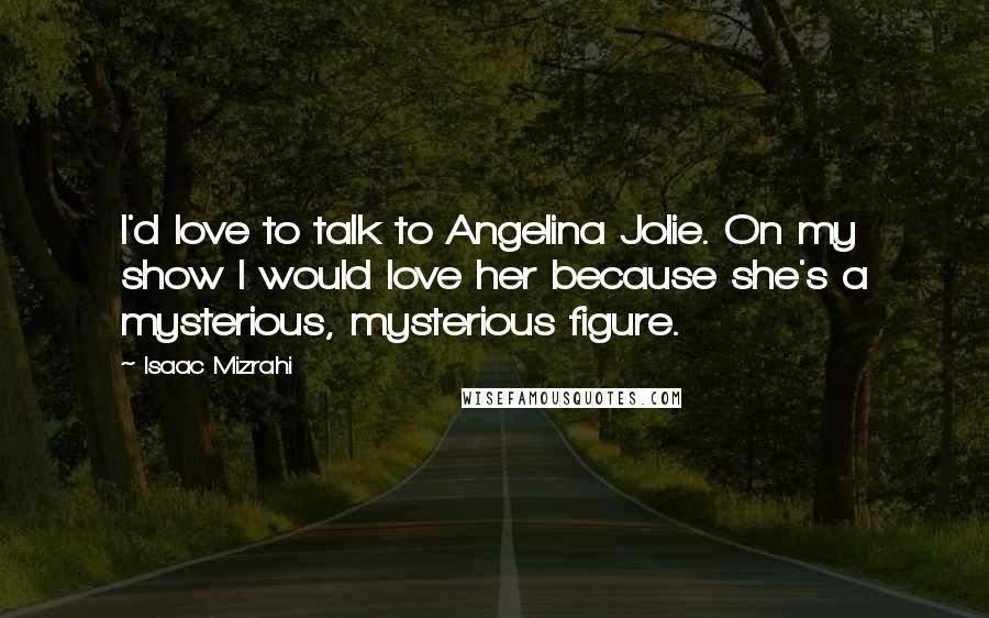 Isaac Mizrahi Quotes: I'd love to talk to Angelina Jolie. On my show I would love her because she's a mysterious, mysterious figure.
