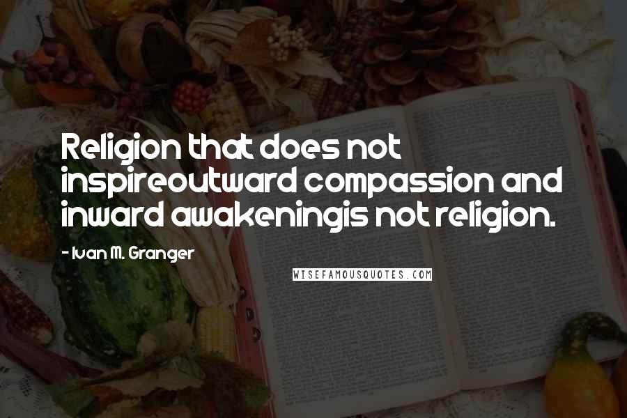 Ivan M. Granger Quotes: Religion that does not inspireoutward compassion and inward awakeningis not religion.