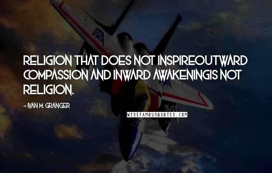 Ivan M. Granger Quotes: Religion that does not inspireoutward compassion and inward awakeningis not religion.