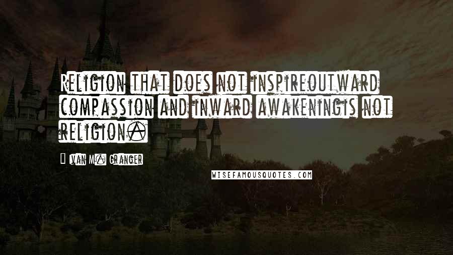 Ivan M. Granger Quotes: Religion that does not inspireoutward compassion and inward awakeningis not religion.