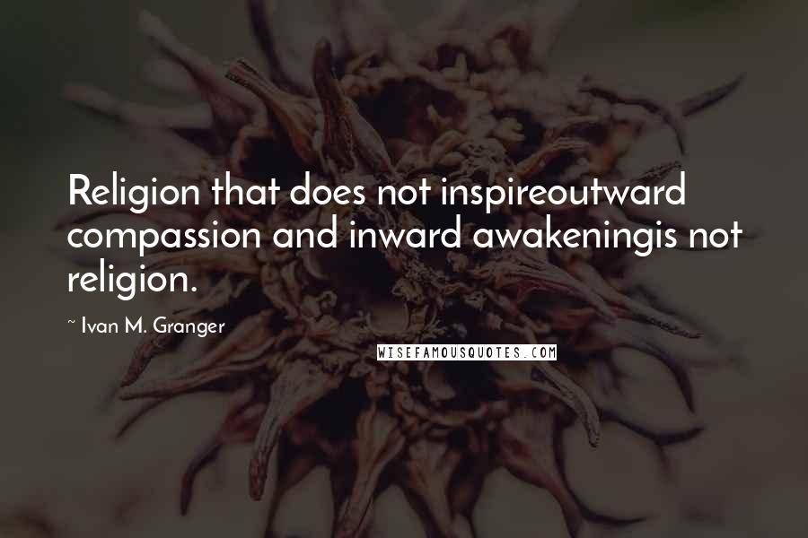 Ivan M. Granger Quotes: Religion that does not inspireoutward compassion and inward awakeningis not religion.