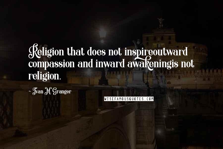 Ivan M. Granger Quotes: Religion that does not inspireoutward compassion and inward awakeningis not religion.