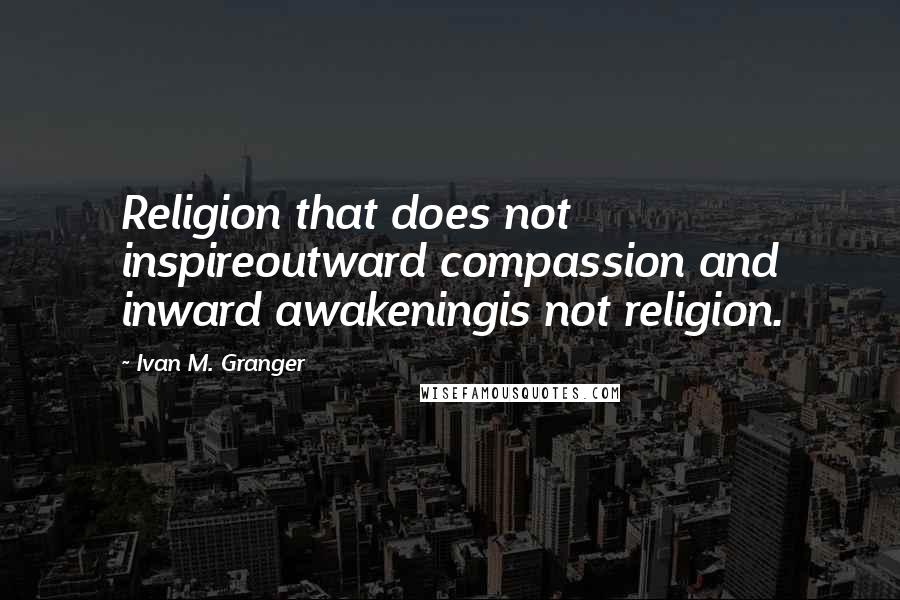 Ivan M. Granger Quotes: Religion that does not inspireoutward compassion and inward awakeningis not religion.