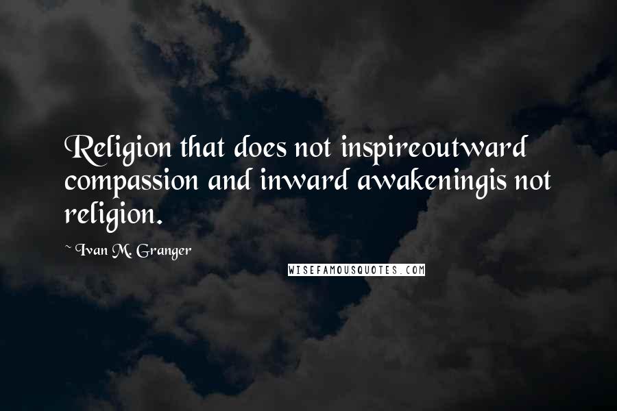 Ivan M. Granger Quotes: Religion that does not inspireoutward compassion and inward awakeningis not religion.