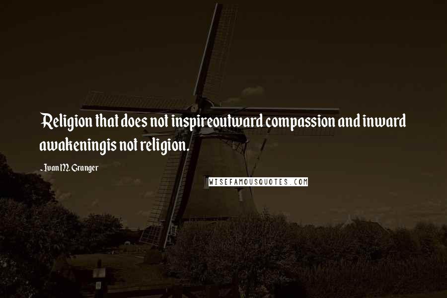 Ivan M. Granger Quotes: Religion that does not inspireoutward compassion and inward awakeningis not religion.