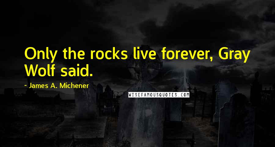 James A. Michener Quotes: Only the rocks live forever, Gray Wolf said.