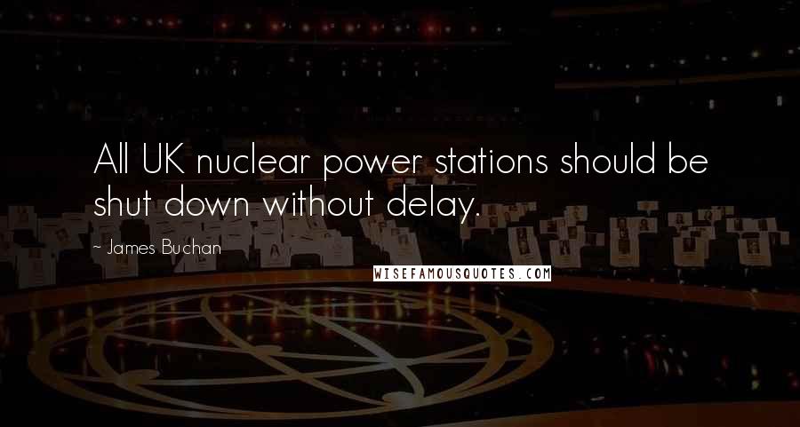 James Buchan Quotes: All UK nuclear power stations should be shut down without delay.