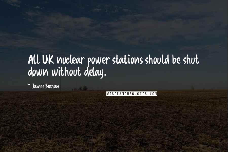 James Buchan Quotes: All UK nuclear power stations should be shut down without delay.