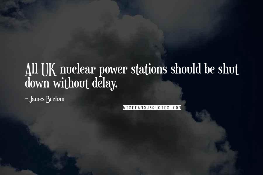 James Buchan Quotes: All UK nuclear power stations should be shut down without delay.