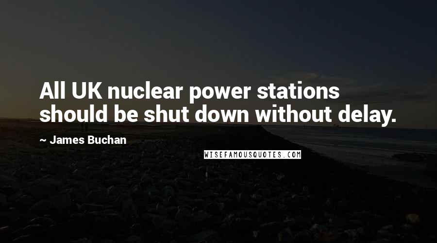 James Buchan Quotes: All UK nuclear power stations should be shut down without delay.