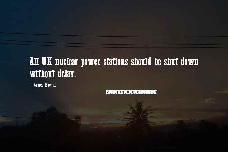 James Buchan Quotes: All UK nuclear power stations should be shut down without delay.