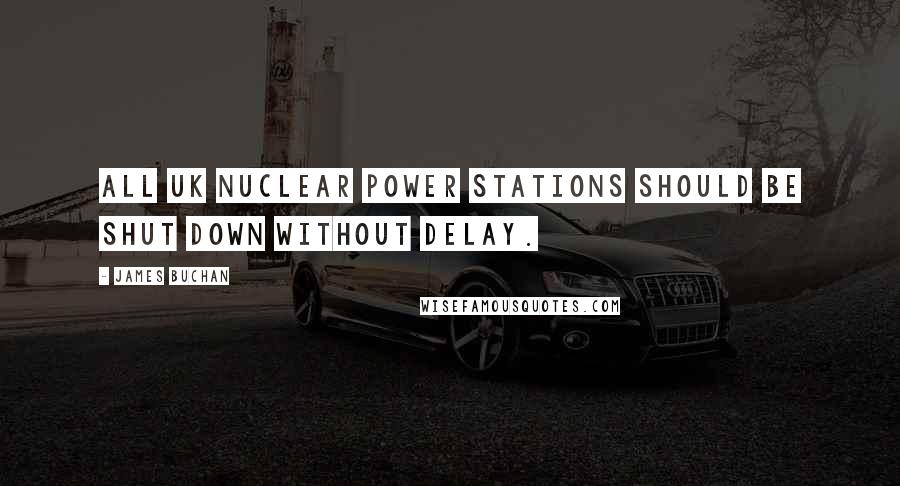 James Buchan Quotes: All UK nuclear power stations should be shut down without delay.