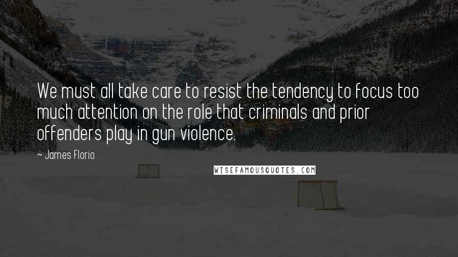James Florio Quotes: We must all take care to resist the tendency to focus too much attention on the role that criminals and prior offenders play in gun violence.