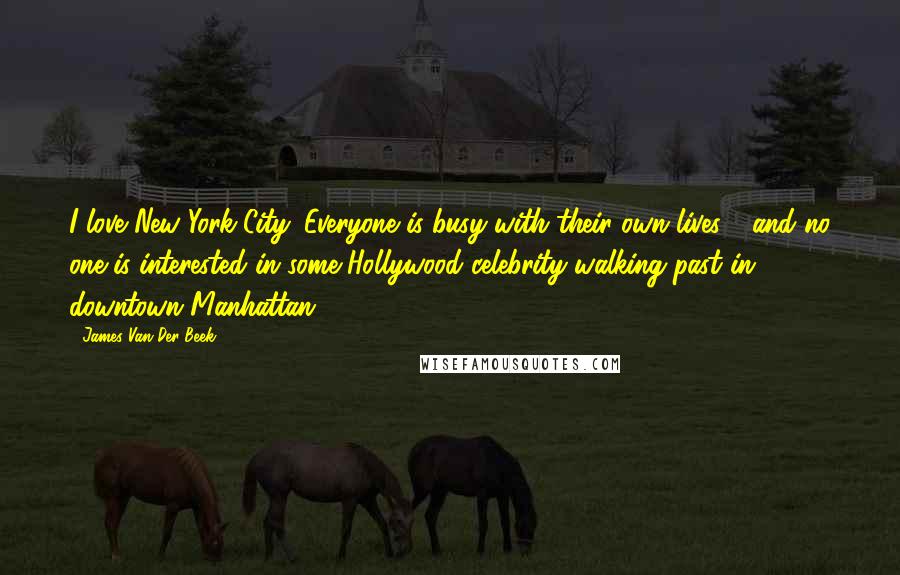 James Van Der Beek Quotes: I love New York City. Everyone is busy with their own lives - and no one is interested in some Hollywood celebrity walking past in downtown Manhattan.