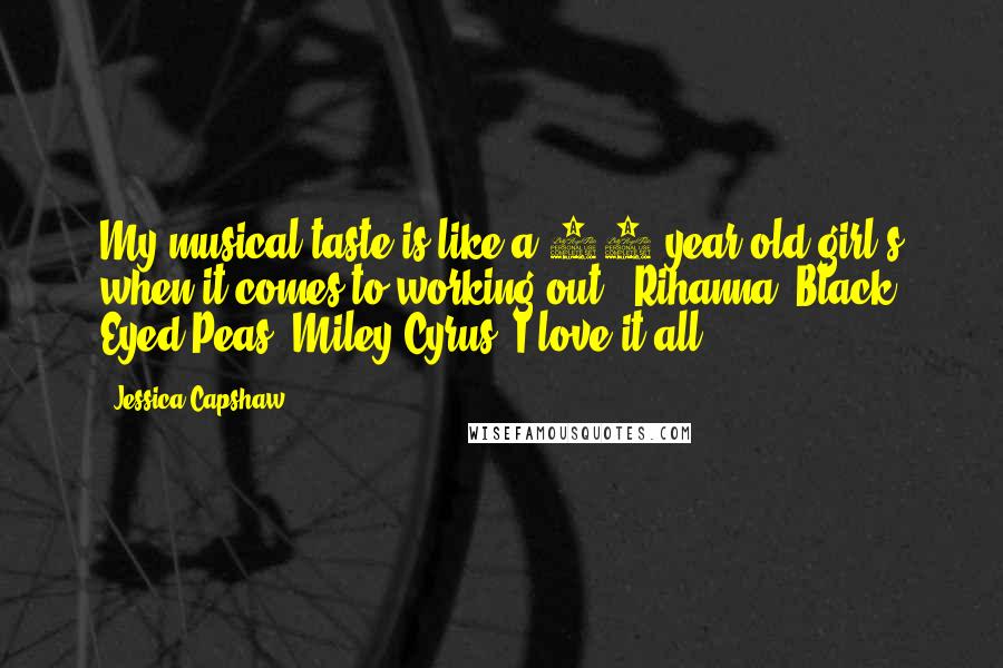 Jessica Capshaw Quotes: My musical taste is like a 16-year-old girl's when it comes to working out - Rihanna, Black Eyed Peas, Miley Cyrus. I love it all!