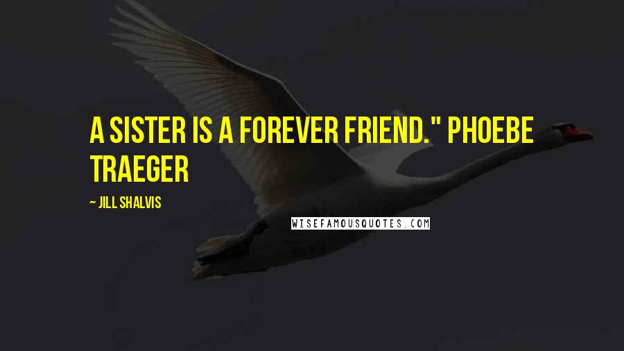 Jill Shalvis Quotes: A sister is a forever friend." PHOEBE TRAEGER