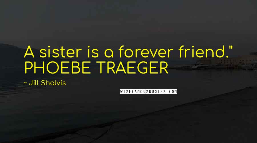 Jill Shalvis Quotes: A sister is a forever friend." PHOEBE TRAEGER