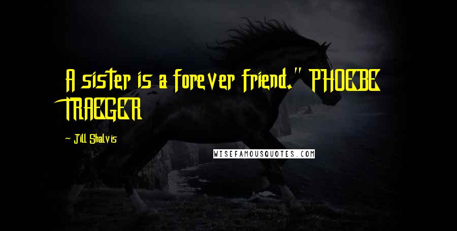 Jill Shalvis Quotes: A sister is a forever friend." PHOEBE TRAEGER