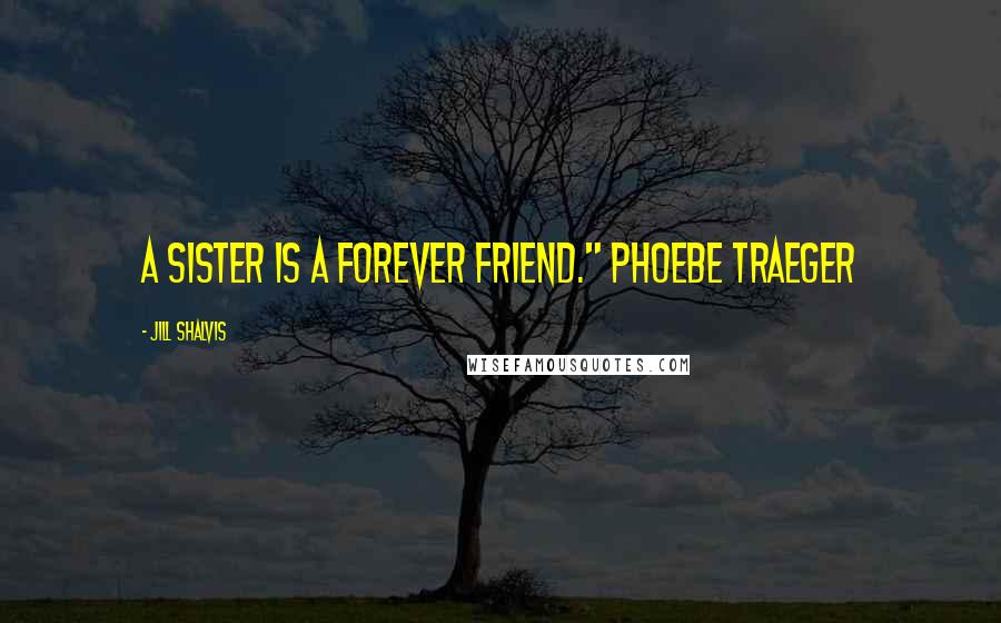 Jill Shalvis Quotes: A sister is a forever friend." PHOEBE TRAEGER