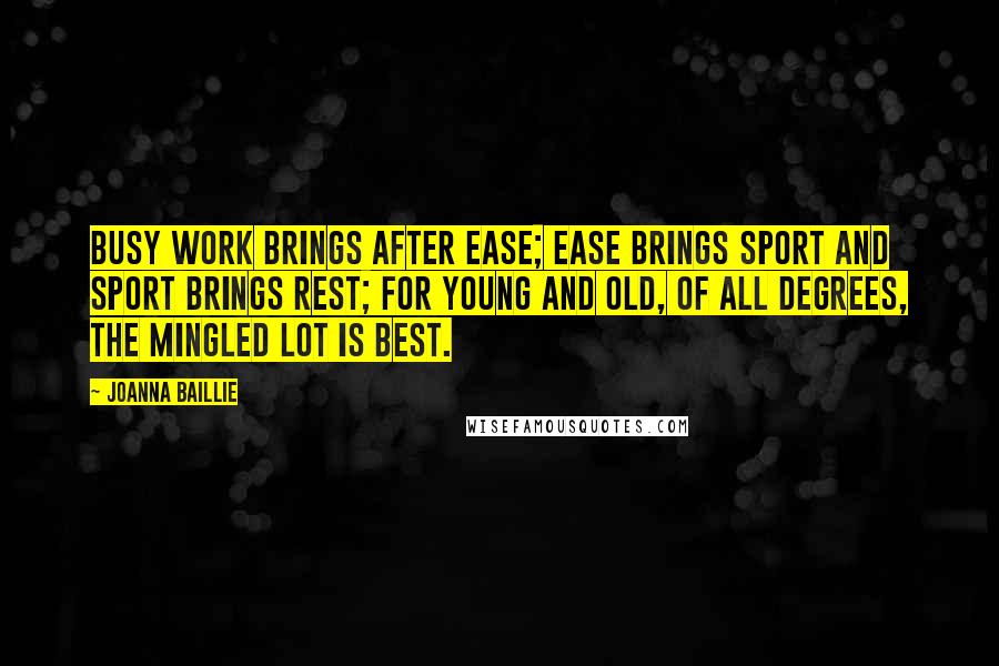 Joanna Baillie Quotes: Busy work brings after ease; Ease brings sport and sport brings rest; For young and old, of all degrees, The mingled lot is best.