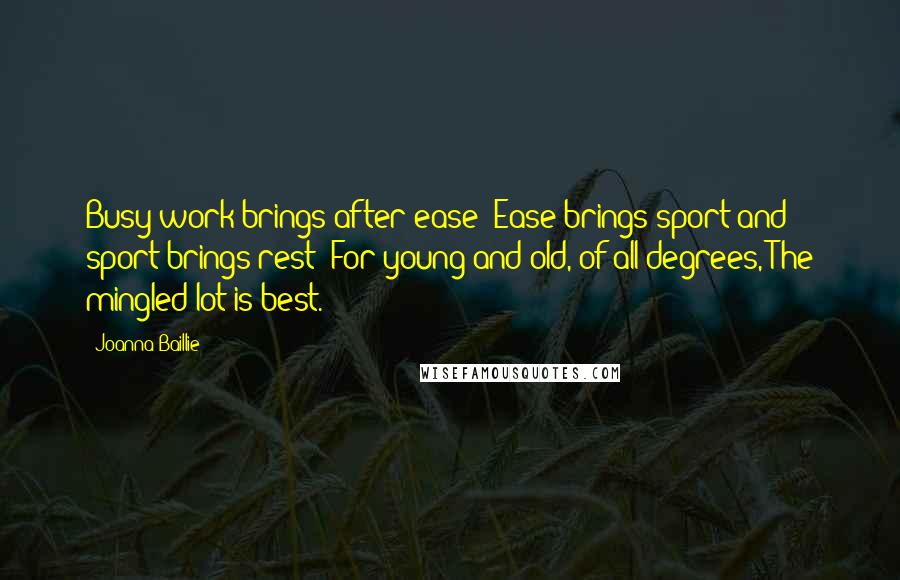 Joanna Baillie Quotes: Busy work brings after ease; Ease brings sport and sport brings rest; For young and old, of all degrees, The mingled lot is best.