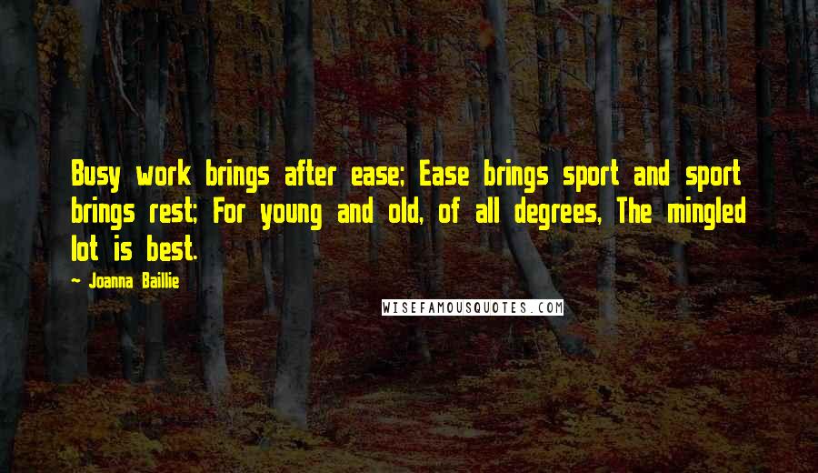 Joanna Baillie Quotes: Busy work brings after ease; Ease brings sport and sport brings rest; For young and old, of all degrees, The mingled lot is best.