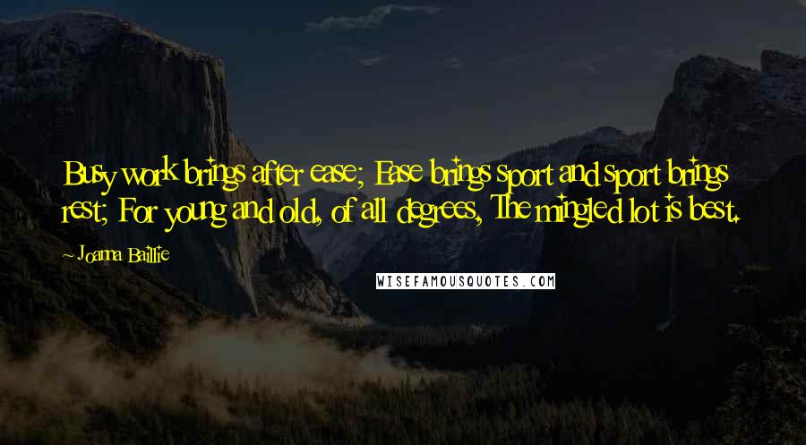 Joanna Baillie Quotes: Busy work brings after ease; Ease brings sport and sport brings rest; For young and old, of all degrees, The mingled lot is best.