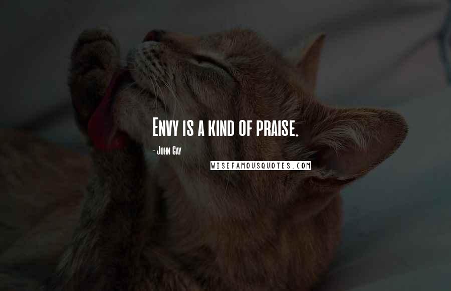 John Gay Quotes: Envy is a kind of praise.