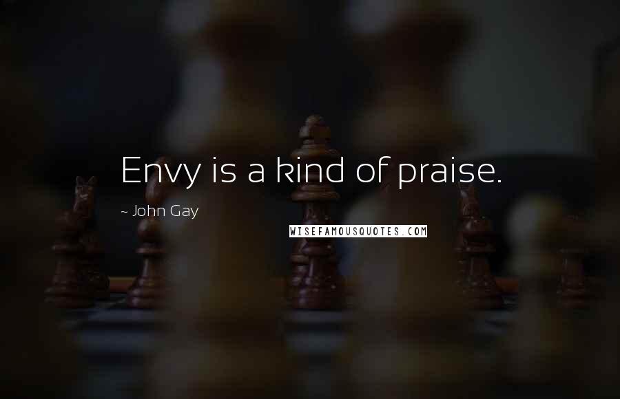 John Gay Quotes: Envy is a kind of praise.
