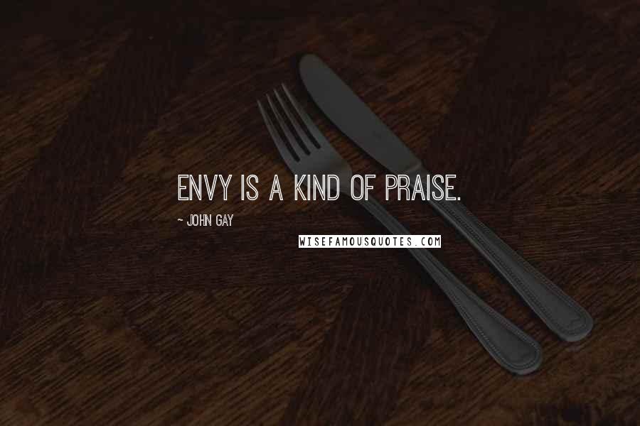 John Gay Quotes: Envy is a kind of praise.