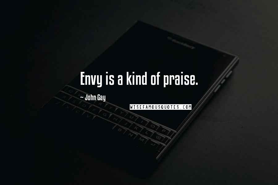 John Gay Quotes: Envy is a kind of praise.