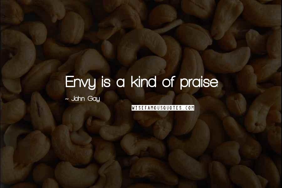 John Gay Quotes: Envy is a kind of praise.
