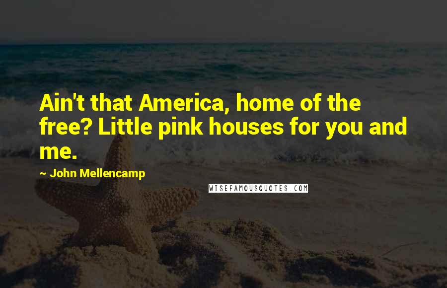John Mellencamp Quotes: Ain't that America, home of the free? Little pink houses for you and me.