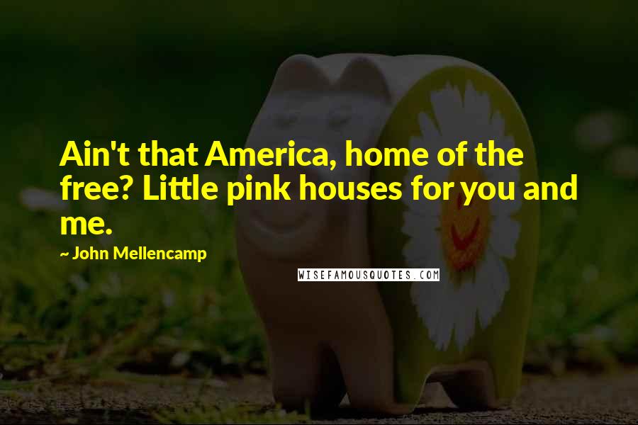 John Mellencamp Quotes: Ain't that America, home of the free? Little pink houses for you and me.