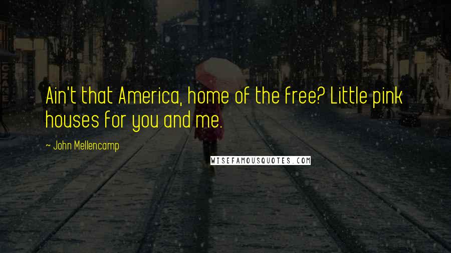 John Mellencamp Quotes: Ain't that America, home of the free? Little pink houses for you and me.